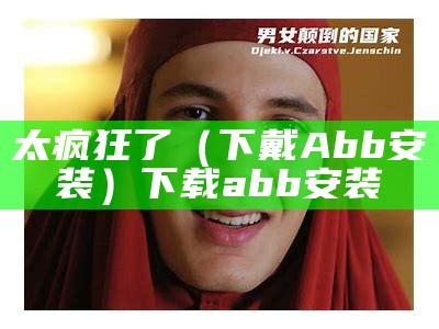 太疯狂了（下戴Abb安装）下载abb安装