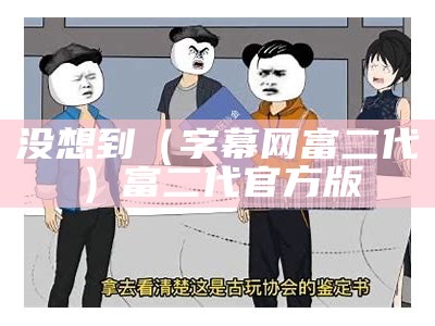 没想到（字幕网富二代）富二代官方版（富二代文字）