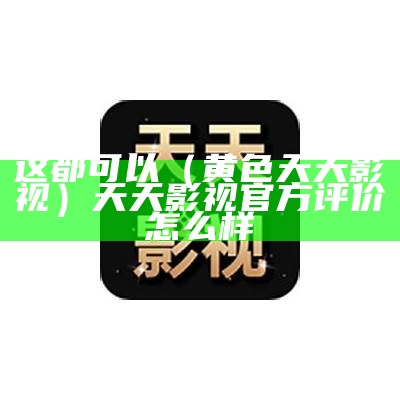 这都可以（黄色天天影视）天天影视官方评价怎么样（天天cs）