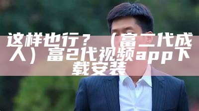 这样也行？（富二代成人）富2代视频app下载安装