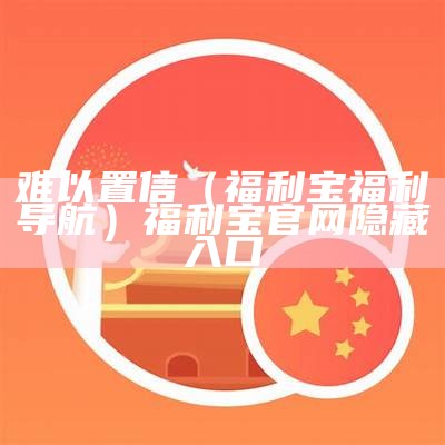 难以置信（福利宝福利导航）福利宝官网隐藏入口