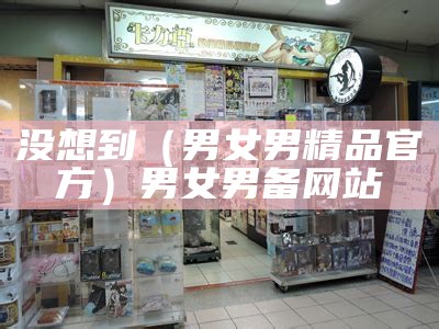 没想到（男女男精品官方）男女男备网站