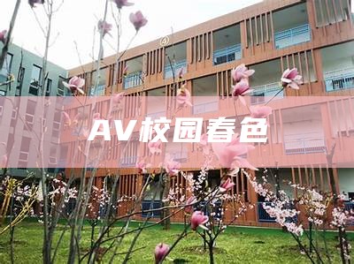 av春色校园（av春色校园小说）