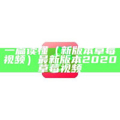 一篇读懂（新版本草莓视频）最新版本2020草莓视频（低级版本草莓视频）