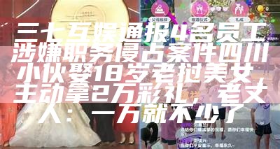 三七互娱通报4名员工涉嫌职务侵占案件四川小伙娶18岁老挝美女，主动拿2万彩礼，老丈人：一万就不少了