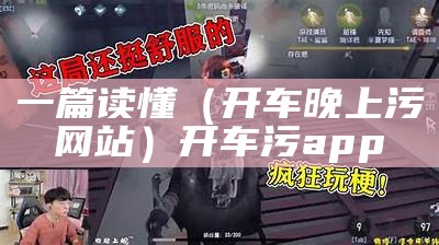 一篇读懂（开车晚上污网站）开车 污 app