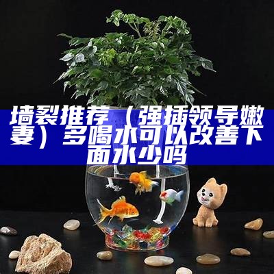 墙裂推荐（强插领导嫩妻）多喝水可以改善下面水少吗