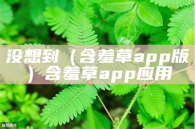 没想到（含羞草app版）含羞草app应用（含羞草app是真的吗）