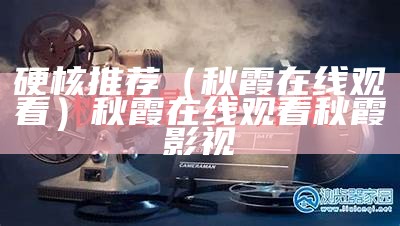 硬核推荐（秋霞在线观看）秋霞在线观看 秋霞影视