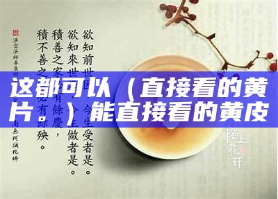 这都可以（直接看的黄片。）能直接看的黄皮（那些可以马上看的黄址）