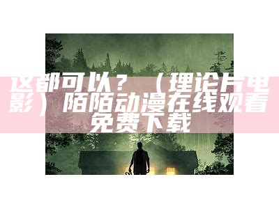 这都可以？（理论片电影）陌陌动漫在线观看免费下载（这都能ky什么意思）