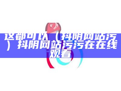 这都可以（抖阴网站污）抖阴网站污污在在线观看