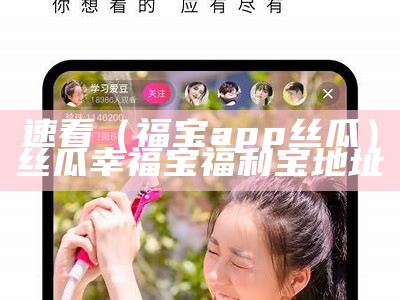 速看（福宝app丝瓜）丝瓜幸福宝福利宝地址（幸福宝丝瓜app软件）