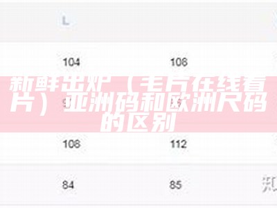 新鲜出炉（毛片 在线看片）亚洲码和欧洲尺码的区别