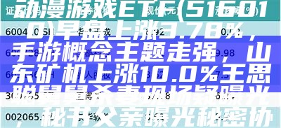 ETF最前线 | 国泰中证动漫游戏ETF(516010)早盘上涨3.78%，手游概念主题走强，山东矿机上涨10.0%王思聪舅舅杀妻现场疑曝光，秘书父亲曝光秘密协议