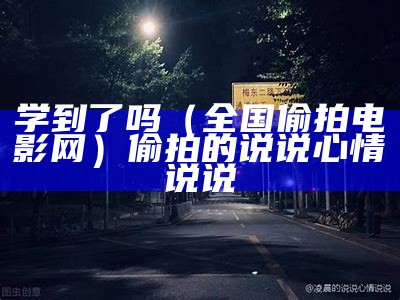 学到了吗（全国偷拍电影网）偷拍的说说心情说说（1o24偷拍）