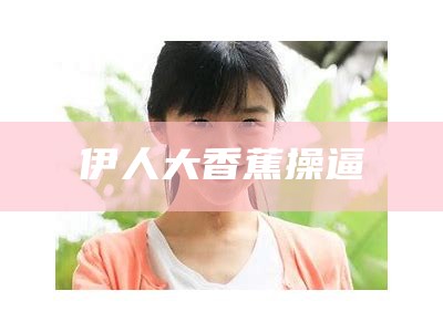 伊人大香蕉操逼