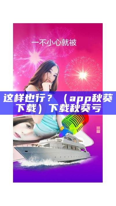 这样也行？（app秋葵下载）下载秋葵亏