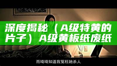 深度揭秘（A级特黄的片子）A级黄板纸废纸