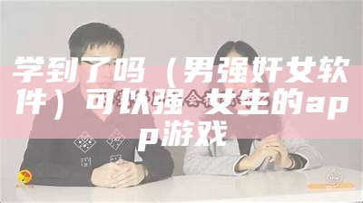 学到了吗（男强奸女软件）可以强㢨女生的app游戏