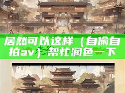 居然可以这样（自偷自拍av）帮忙润色一下