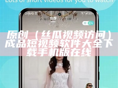 原创（丝瓜视频访问）成品短视频软件大全下载手机版在线