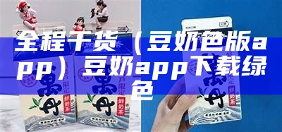 全程干货（豆奶色版app）豆奶app下载绿色