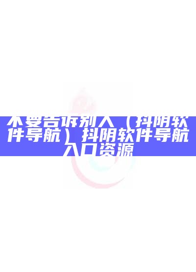 不要告诉别人（抖阴软件导航）抖阴软件导航入口资源