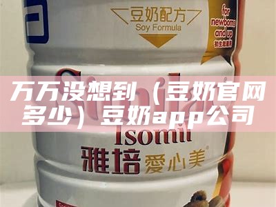 万万没想到（豆奶官网多少）豆奶app公司（豆奶网红）