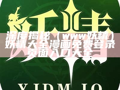 深度揭秘（www妖精）妖精大全漫画免费登录页面入口大全（39妖精）