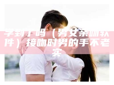 学到了吗（男女亲吻软件）接吻时男的手不老实（男女接吻手机壁纸）