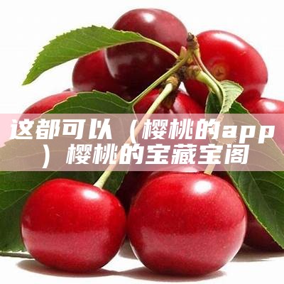 这都可以（樱桃的app）樱桃的宝藏宝阁