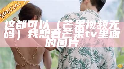 这都可以（芒果视频无码）我想看芒果tv里面的图片