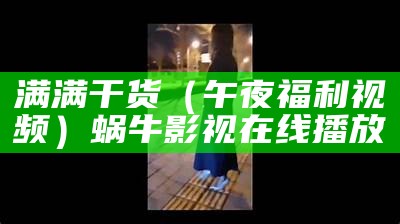 满满干货（午夜福利视频）蜗牛影视 在线播放