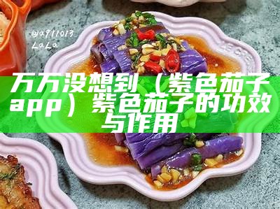 万万没想到（紫色茄子app）紫色茄子的功效与作用