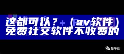 这都可以？（av 软件）免费社交软件不收费的