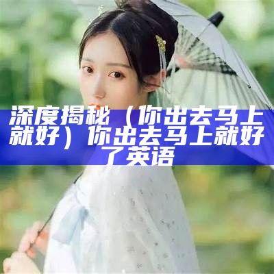 深度揭秘（你出去马上就好）你出去马上就好了英语