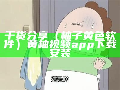 干货分享（柚子黄色软件）黄柚视频app下载安装（柚子视频黄元件app）