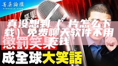 真没想到（黃片怎么下载）免费聊天软件不用充钱