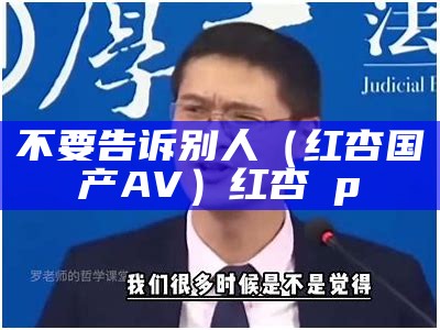 不要告诉别人（红杏国产AV）红杏αp