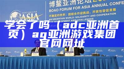 学会了吗（adc亚洲首页）ag亚洲游戏集团官网网址