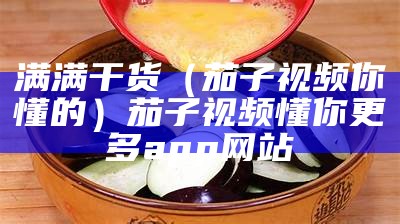 满满干货（茄子视频你懂的）茄子视频懂你更多app网站