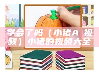 学会了吗（小猪Aⅴ视频）小猪的视频大全（小猪学好样）