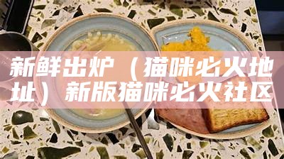 新鲜出炉（猫咪必火地址）新版猫咪必火社区（猫咪必火官方）