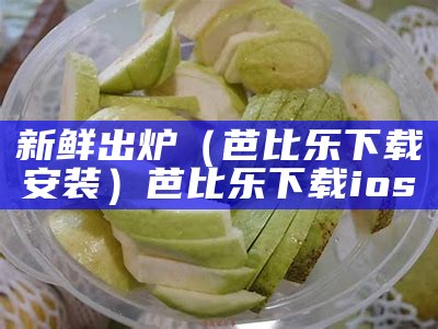 新鲜出炉（芭比乐下载安装）芭比乐下载ios（芭比乐污版下载）