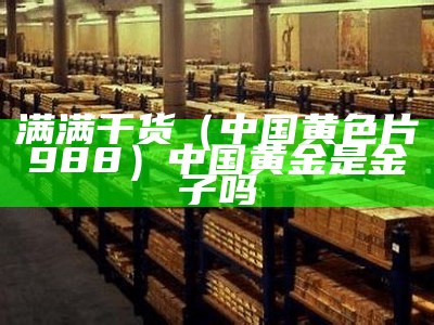 满满干货（中国黄色片988）中国黄金是金子吗