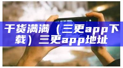 干货满满（三更app下载）三更app地址