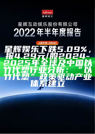 星辉娱乐下跌5.09%，报4.29元/股2024-2025年全球及中国以竹代塑行业分析：“以竹代塑”政策驱动产业体系建立