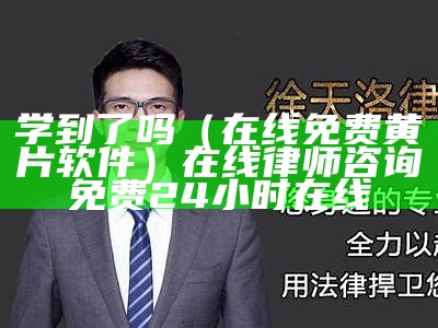 学到了吗（在线免费黄片软件）在线律师咨询免费24小时在线