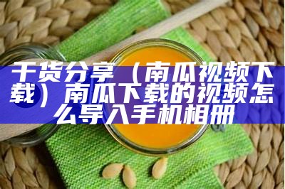 干货分享（南瓜视频下载）南瓜下载的视频怎么导入手机相册